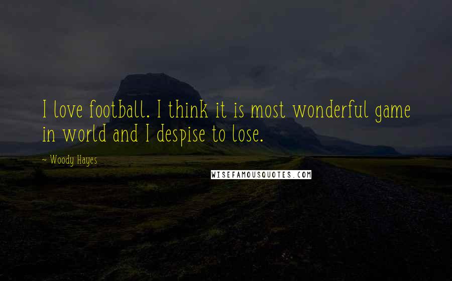 Woody Hayes Quotes: I love football. I think it is most wonderful game in world and I despise to lose.