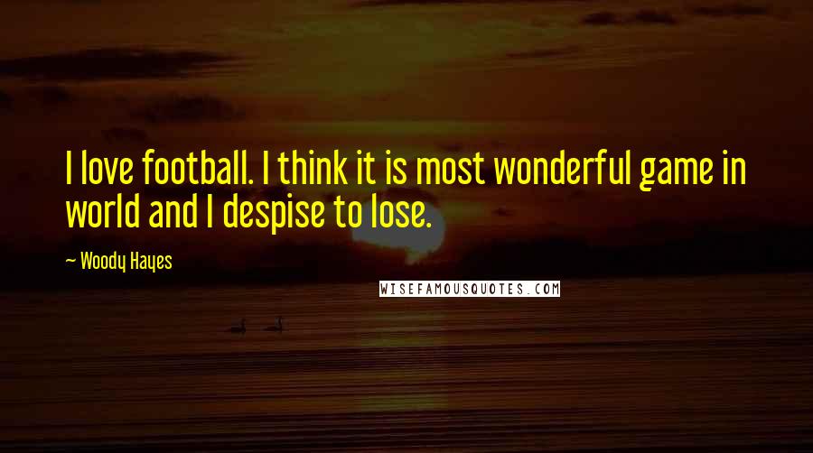 Woody Hayes Quotes: I love football. I think it is most wonderful game in world and I despise to lose.