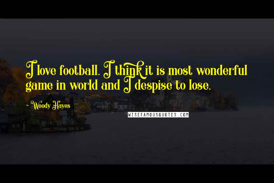 Woody Hayes Quotes: I love football. I think it is most wonderful game in world and I despise to lose.