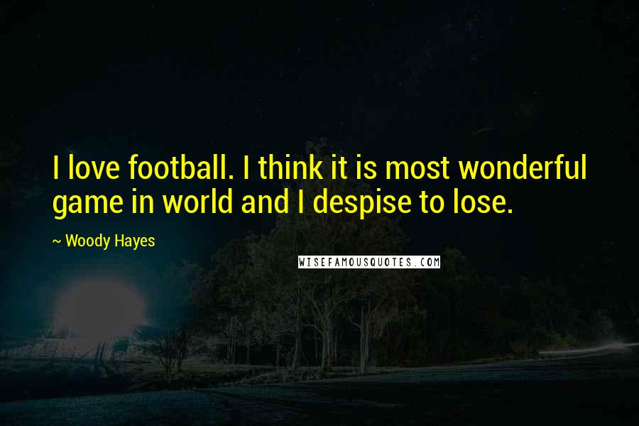 Woody Hayes Quotes: I love football. I think it is most wonderful game in world and I despise to lose.