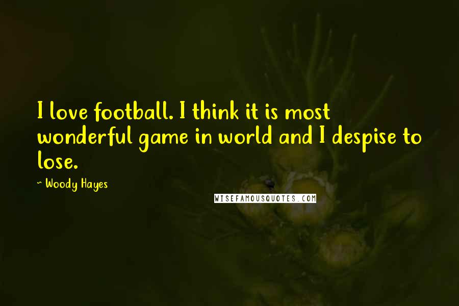 Woody Hayes Quotes: I love football. I think it is most wonderful game in world and I despise to lose.