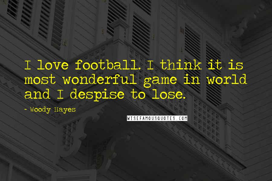 Woody Hayes Quotes: I love football. I think it is most wonderful game in world and I despise to lose.