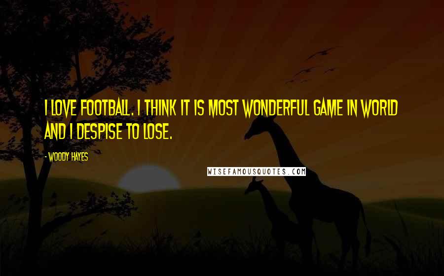 Woody Hayes Quotes: I love football. I think it is most wonderful game in world and I despise to lose.