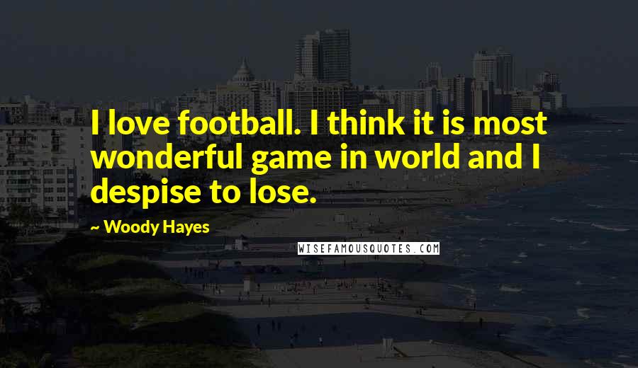 Woody Hayes Quotes: I love football. I think it is most wonderful game in world and I despise to lose.