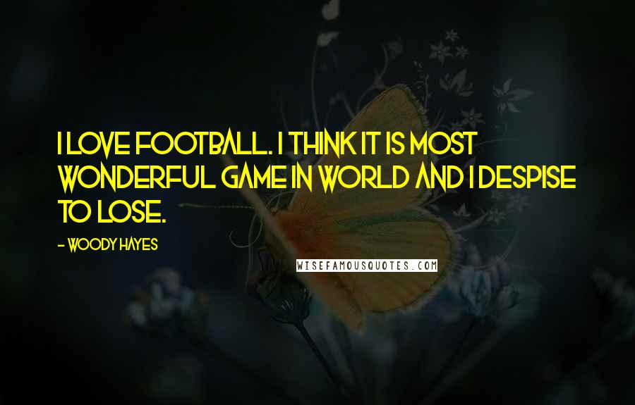 Woody Hayes Quotes: I love football. I think it is most wonderful game in world and I despise to lose.