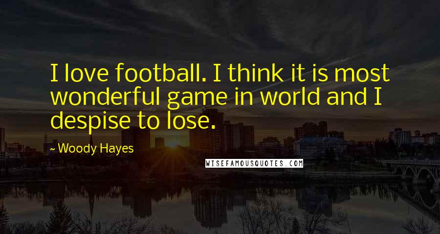 Woody Hayes Quotes: I love football. I think it is most wonderful game in world and I despise to lose.