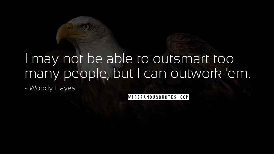 Woody Hayes Quotes: I may not be able to outsmart too many people, but I can outwork 'em.