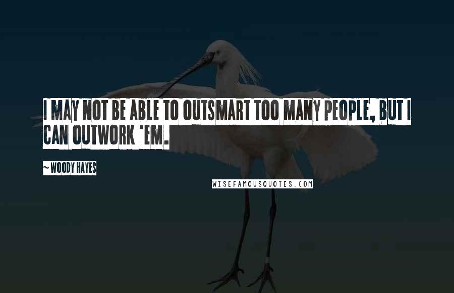 Woody Hayes Quotes: I may not be able to outsmart too many people, but I can outwork 'em.