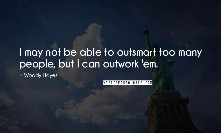 Woody Hayes Quotes: I may not be able to outsmart too many people, but I can outwork 'em.