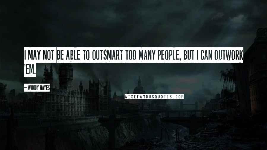 Woody Hayes Quotes: I may not be able to outsmart too many people, but I can outwork 'em.