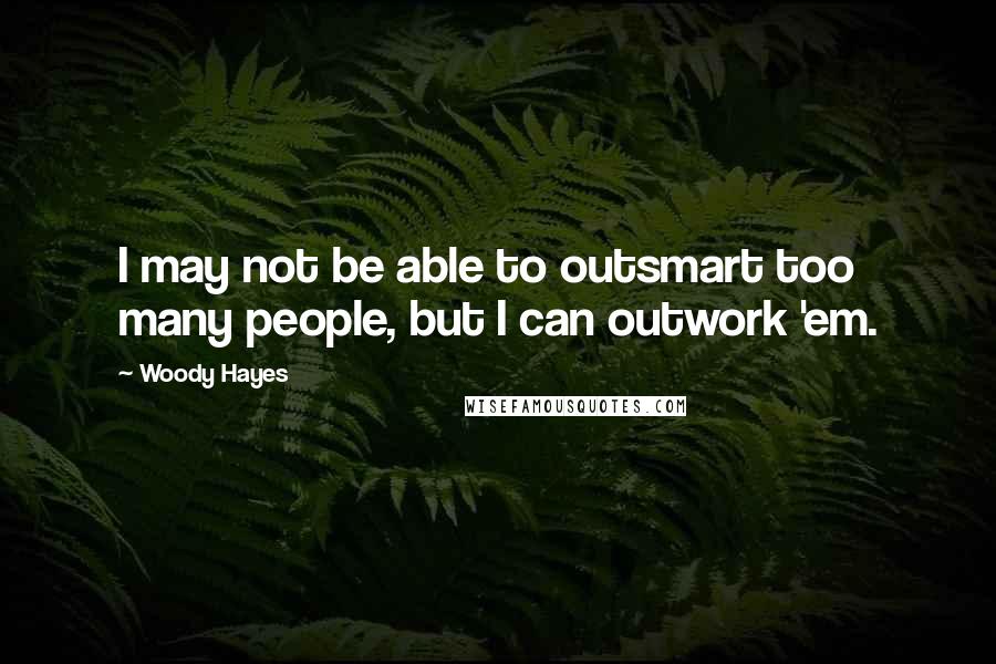 Woody Hayes Quotes: I may not be able to outsmart too many people, but I can outwork 'em.