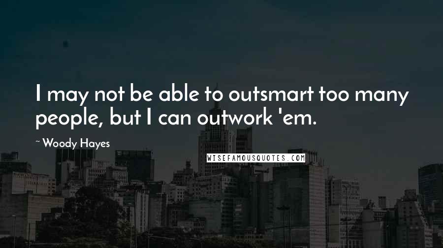 Woody Hayes Quotes: I may not be able to outsmart too many people, but I can outwork 'em.