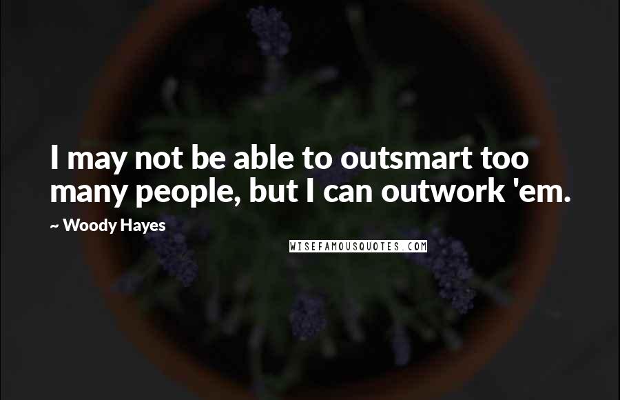 Woody Hayes Quotes: I may not be able to outsmart too many people, but I can outwork 'em.