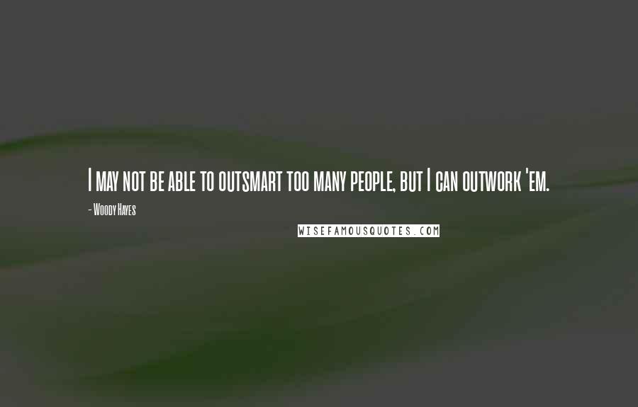 Woody Hayes Quotes: I may not be able to outsmart too many people, but I can outwork 'em.