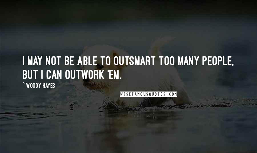 Woody Hayes Quotes: I may not be able to outsmart too many people, but I can outwork 'em.