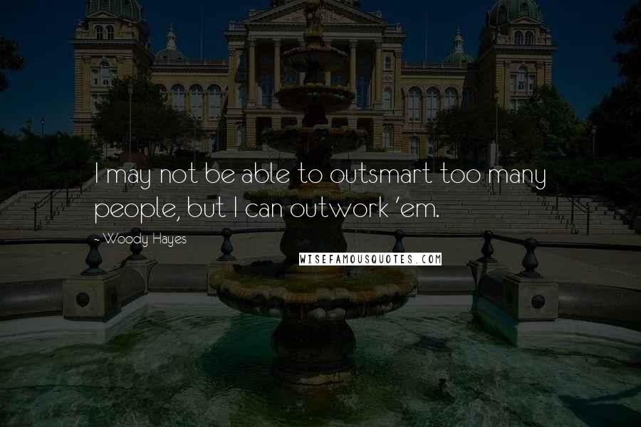 Woody Hayes Quotes: I may not be able to outsmart too many people, but I can outwork 'em.