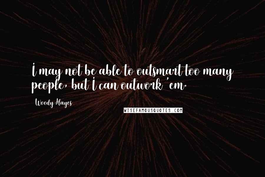 Woody Hayes Quotes: I may not be able to outsmart too many people, but I can outwork 'em.