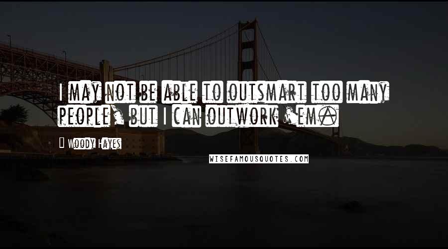 Woody Hayes Quotes: I may not be able to outsmart too many people, but I can outwork 'em.