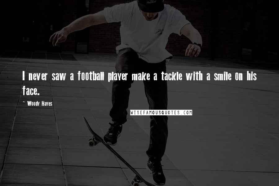 Woody Hayes Quotes: I never saw a football player make a tackle with a smile on his face.