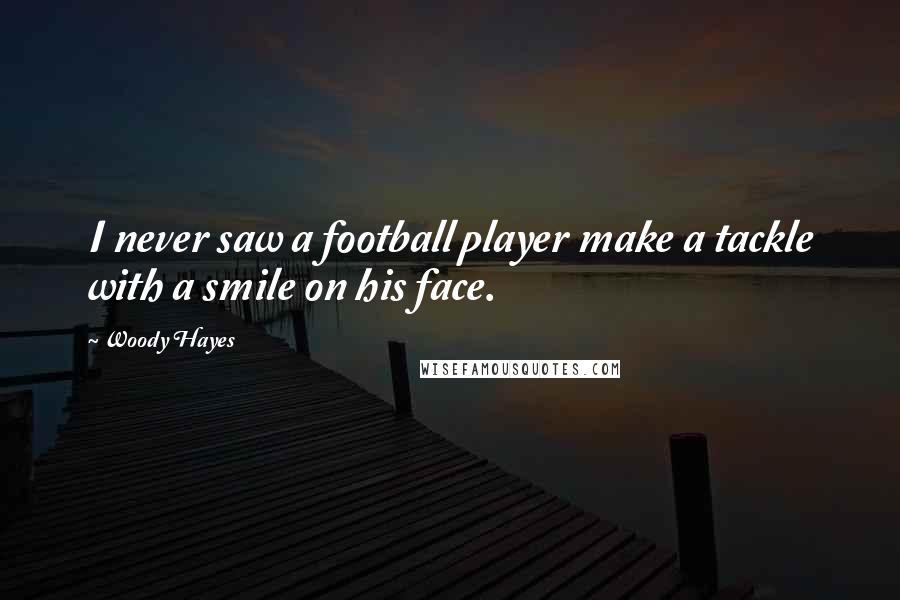 Woody Hayes Quotes: I never saw a football player make a tackle with a smile on his face.