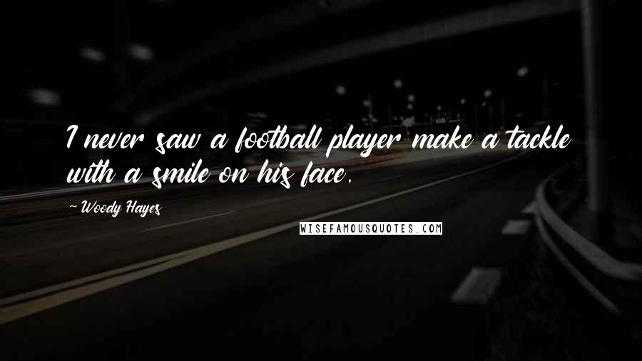 Woody Hayes Quotes: I never saw a football player make a tackle with a smile on his face.
