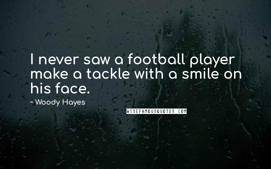 Woody Hayes Quotes: I never saw a football player make a tackle with a smile on his face.