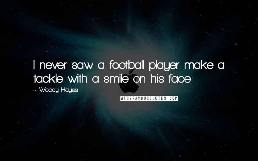 Woody Hayes Quotes: I never saw a football player make a tackle with a smile on his face.