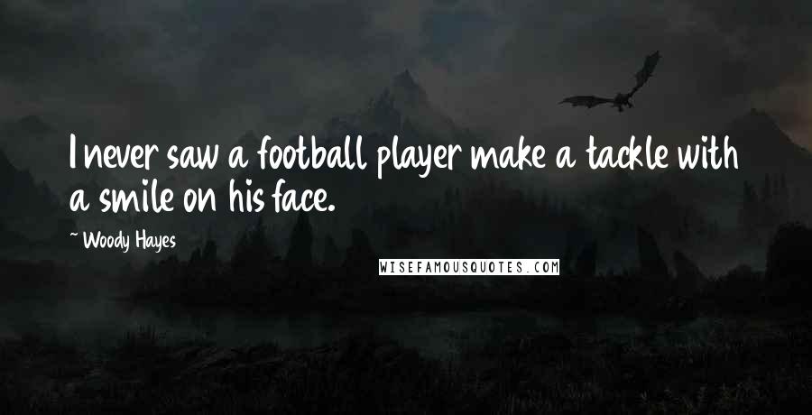 Woody Hayes Quotes: I never saw a football player make a tackle with a smile on his face.