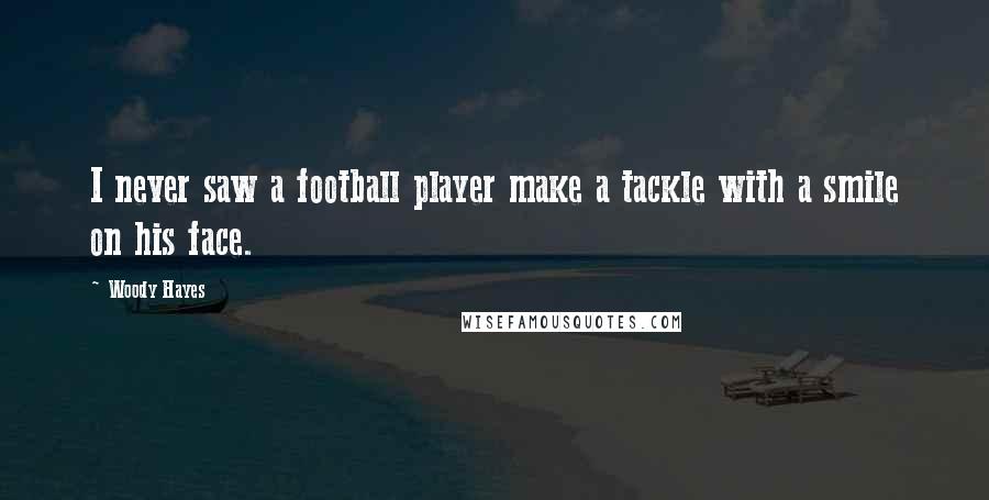 Woody Hayes Quotes: I never saw a football player make a tackle with a smile on his face.