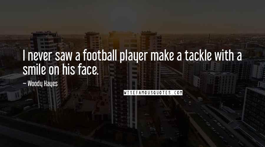 Woody Hayes Quotes: I never saw a football player make a tackle with a smile on his face.