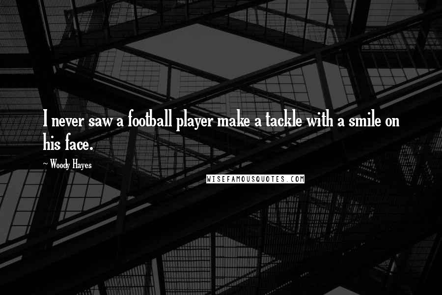 Woody Hayes Quotes: I never saw a football player make a tackle with a smile on his face.