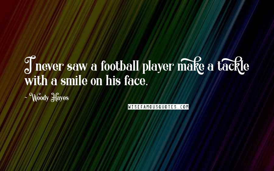 Woody Hayes Quotes: I never saw a football player make a tackle with a smile on his face.