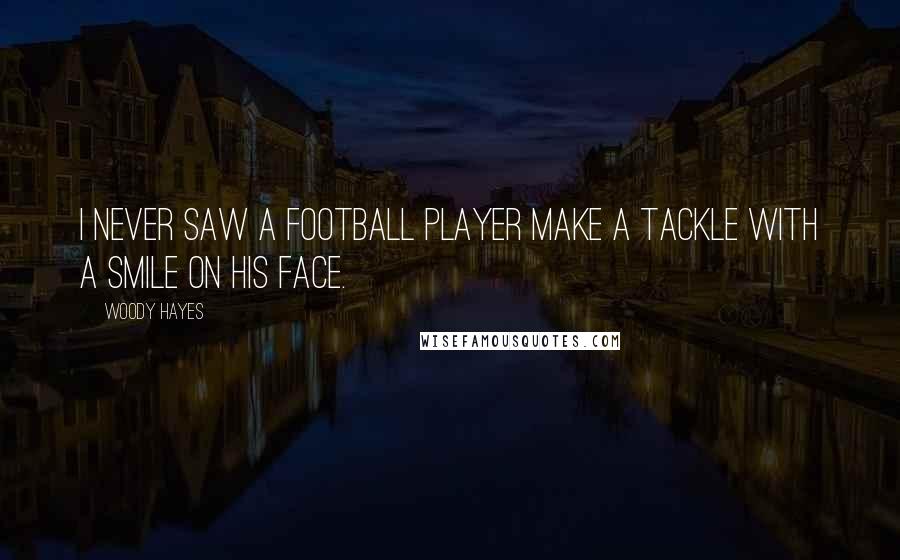 Woody Hayes Quotes: I never saw a football player make a tackle with a smile on his face.