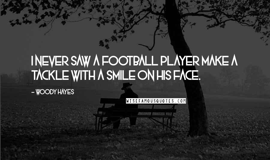 Woody Hayes Quotes: I never saw a football player make a tackle with a smile on his face.