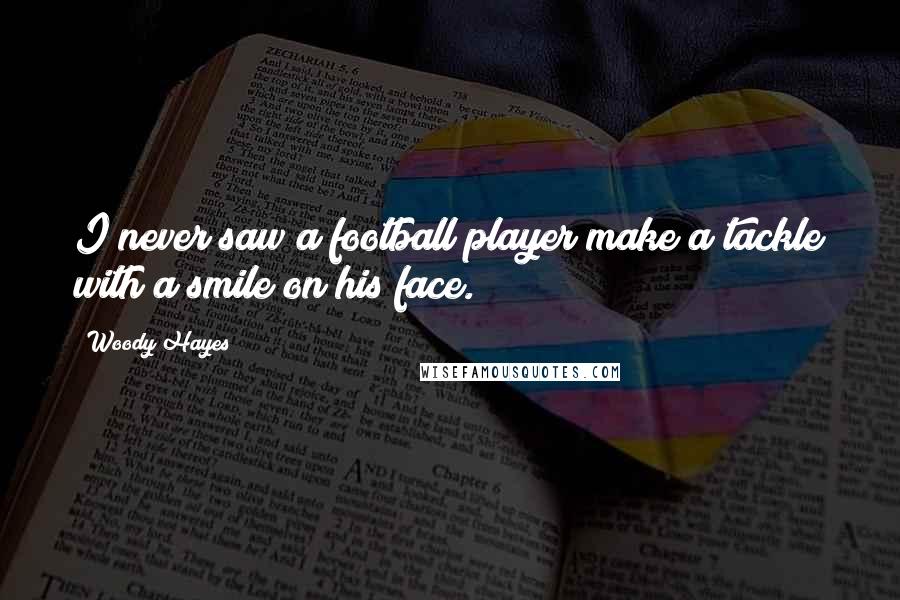 Woody Hayes Quotes: I never saw a football player make a tackle with a smile on his face.