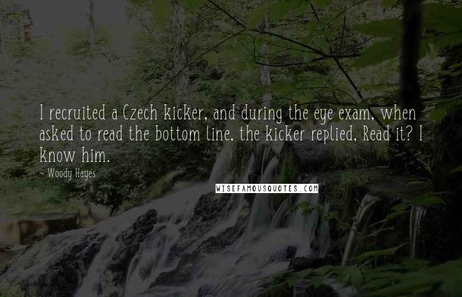 Woody Hayes Quotes: I recruited a Czech kicker, and during the eye exam, when asked to read the bottom line, the kicker replied, Read it? I know him.