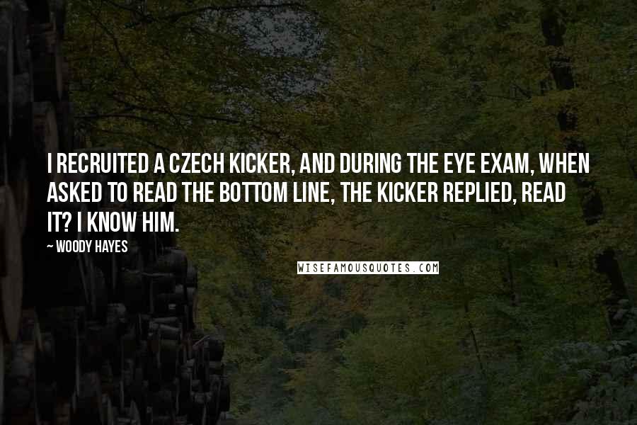Woody Hayes Quotes: I recruited a Czech kicker, and during the eye exam, when asked to read the bottom line, the kicker replied, Read it? I know him.
