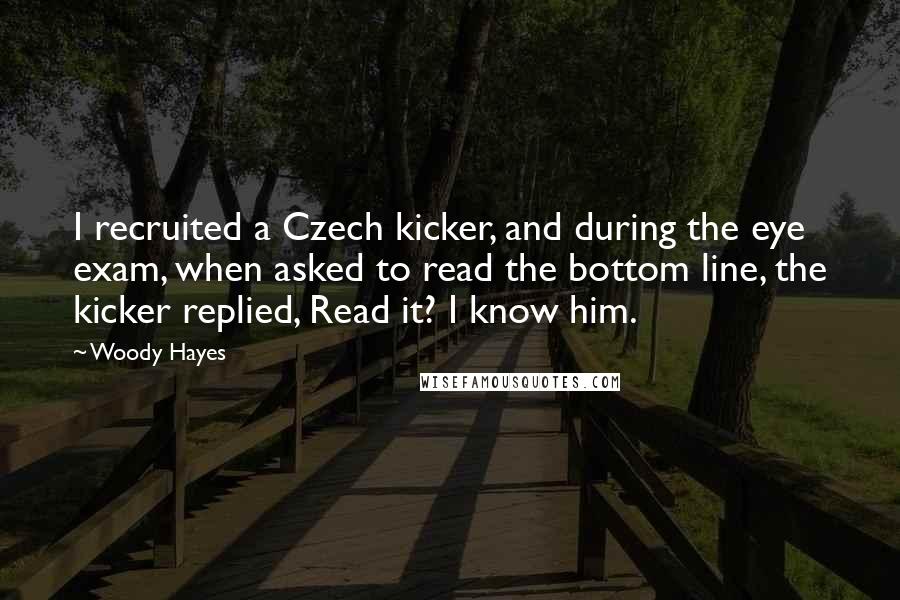 Woody Hayes Quotes: I recruited a Czech kicker, and during the eye exam, when asked to read the bottom line, the kicker replied, Read it? I know him.