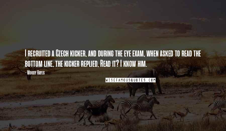 Woody Hayes Quotes: I recruited a Czech kicker, and during the eye exam, when asked to read the bottom line, the kicker replied, Read it? I know him.