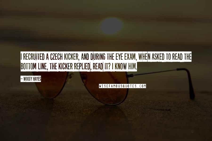 Woody Hayes Quotes: I recruited a Czech kicker, and during the eye exam, when asked to read the bottom line, the kicker replied, Read it? I know him.