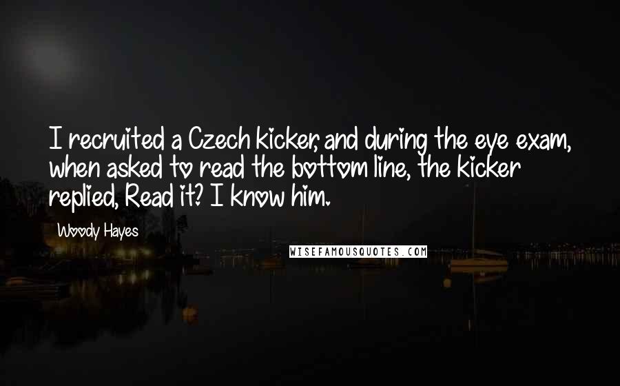 Woody Hayes Quotes: I recruited a Czech kicker, and during the eye exam, when asked to read the bottom line, the kicker replied, Read it? I know him.