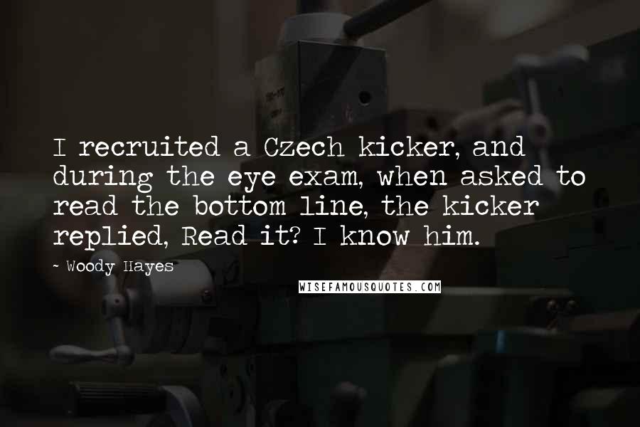 Woody Hayes Quotes: I recruited a Czech kicker, and during the eye exam, when asked to read the bottom line, the kicker replied, Read it? I know him.