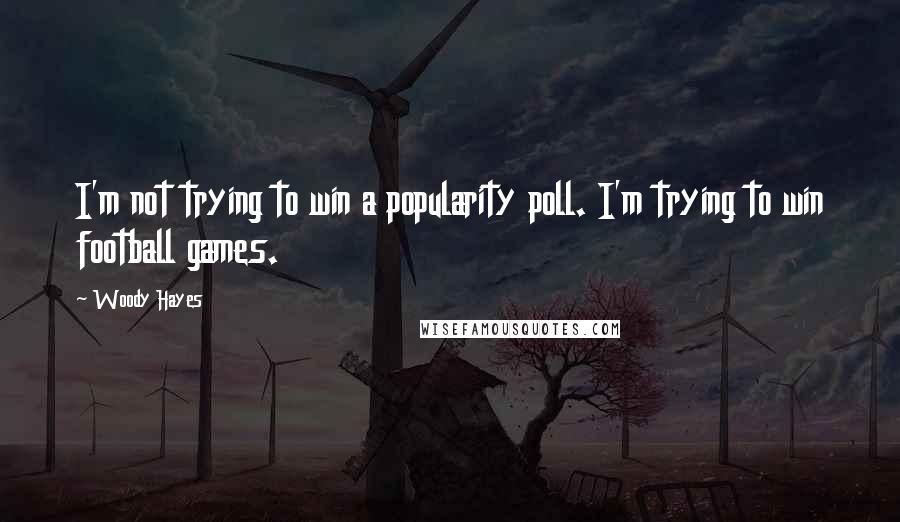 Woody Hayes Quotes: I'm not trying to win a popularity poll. I'm trying to win football games.