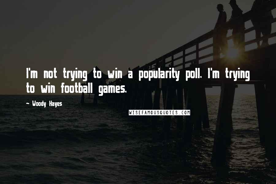 Woody Hayes Quotes: I'm not trying to win a popularity poll. I'm trying to win football games.