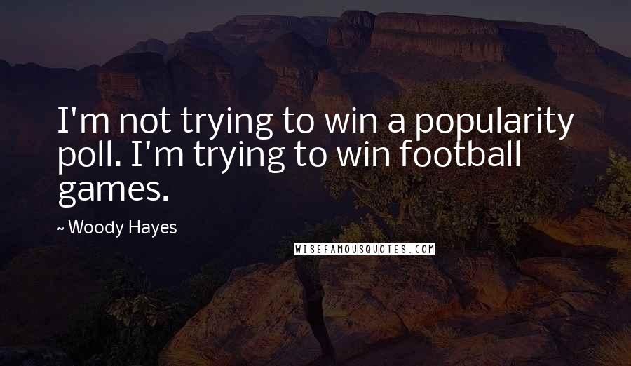 Woody Hayes Quotes: I'm not trying to win a popularity poll. I'm trying to win football games.