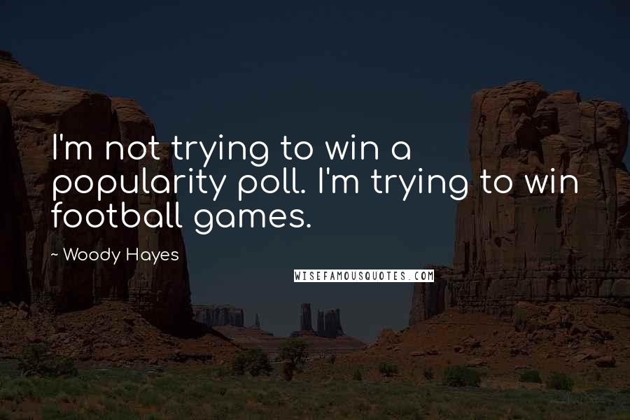 Woody Hayes Quotes: I'm not trying to win a popularity poll. I'm trying to win football games.