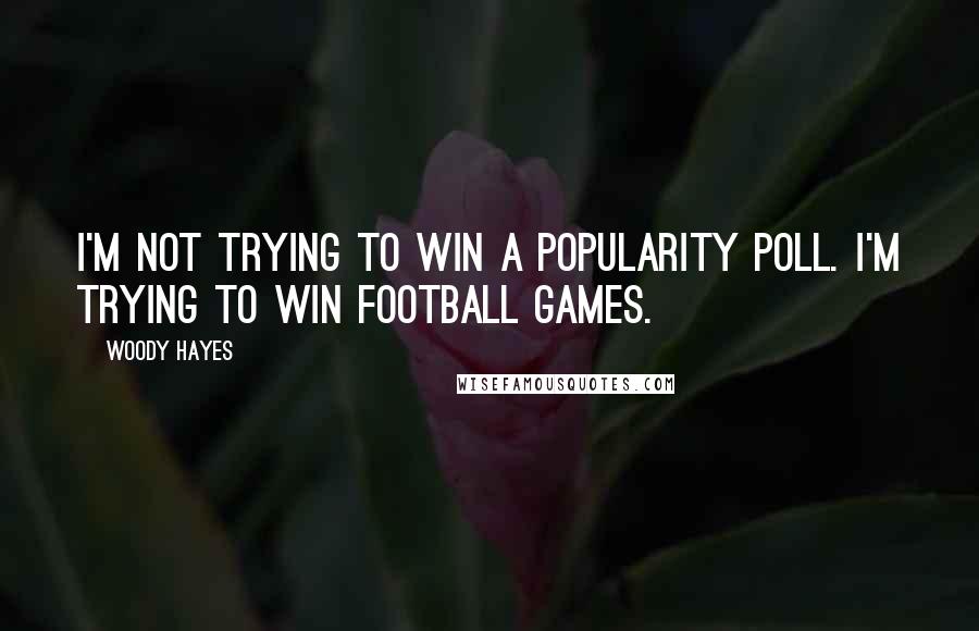 Woody Hayes Quotes: I'm not trying to win a popularity poll. I'm trying to win football games.