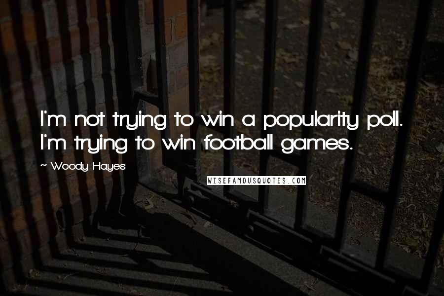 Woody Hayes Quotes: I'm not trying to win a popularity poll. I'm trying to win football games.