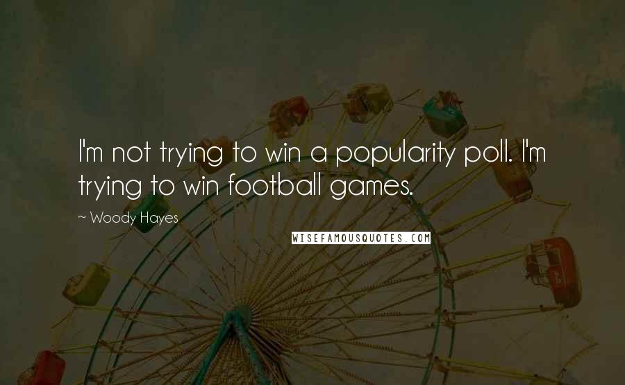 Woody Hayes Quotes: I'm not trying to win a popularity poll. I'm trying to win football games.