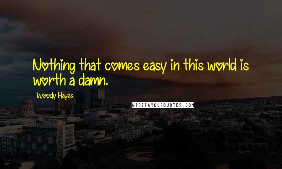 Woody Hayes Quotes: Nothing that comes easy in this world is worth a damn.